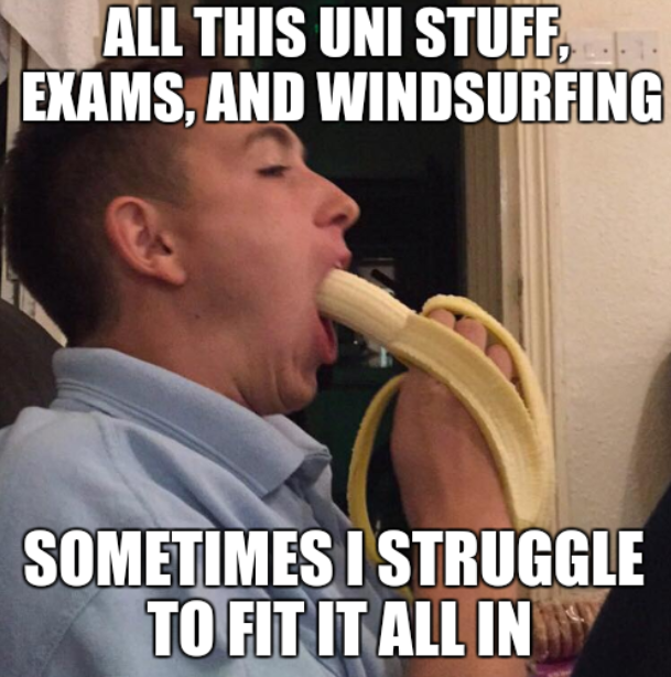 "All this uni stuff, exams and windsurfing... sometimes i struggle to fit it all in" - overlaid on an image of him struggling to eat a banana